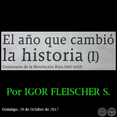 EL AÑO QUE CAMBIÓ LA HISTORIA (I) - Centenario de la Revolución Rusa (1917-2017) - Por IGOR FLEISCHER SHEVELEV - Domingo, 29 de Octubre de 2017 